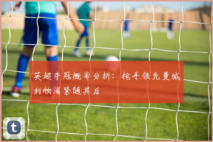英超夺冠概率分析：枪手领先曼城利物浦紧随其后