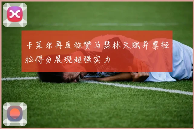 卡莱尔再度称赞马瑟林天赋异禀轻松得分展现超强实力