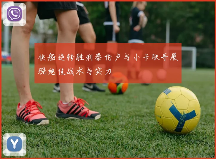 快船逆转胜利泰伦卢与小卡联手展现绝佳战术与实力