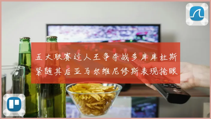 五大联赛过人王争夺战多库库杜斯紧随其后亚马尔维尼修斯表现抢眼