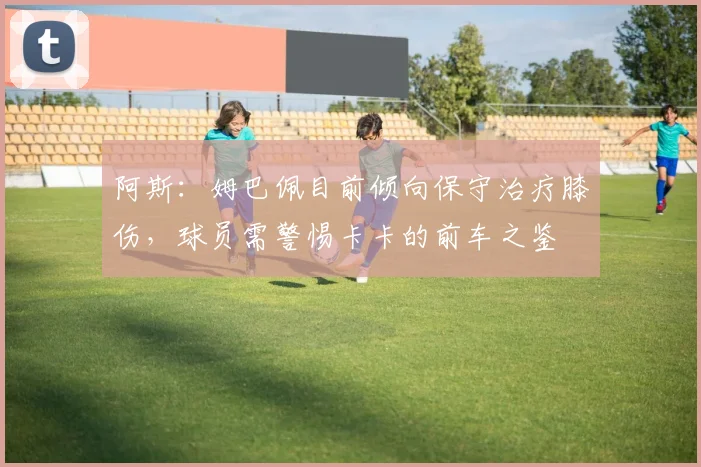 阿斯：姆巴佩目前倾向保守治疗膝伤，球员需警惕卡卡的前车之鉴