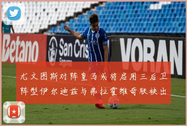 尤文图斯对阵皇马或将启用三后卫阵型伊尔迪兹与弗拉霍维奇联袂出击