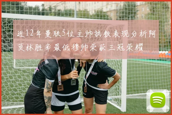 近12年曼联5位主帅执教表现分析阿莫林胜率最低穆帅荣获三冠荣耀