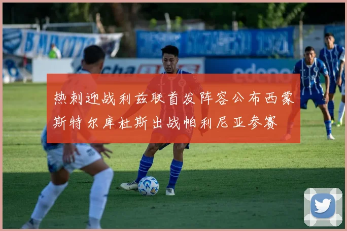 热刺迎战利兹联首发阵容公布西蒙斯特尔库杜斯出战帕利尼亚参赛