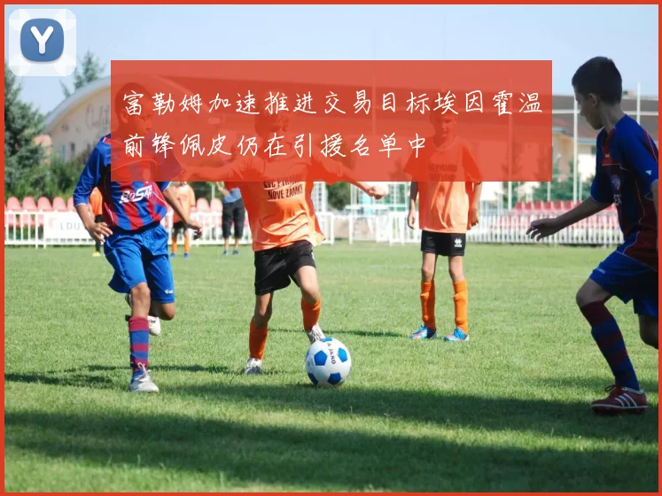 富勒姆加速推进交易目标埃因霍温前锋佩皮仍在引援名单中