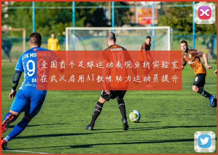全国首个足球运动表现分析实验室在武汉启用AI教练助力运动员提升表现