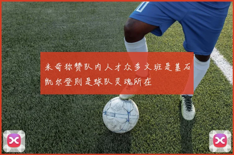 米奇称赞队内人才众多文班是基石凯尔登则是球队灵魂所在