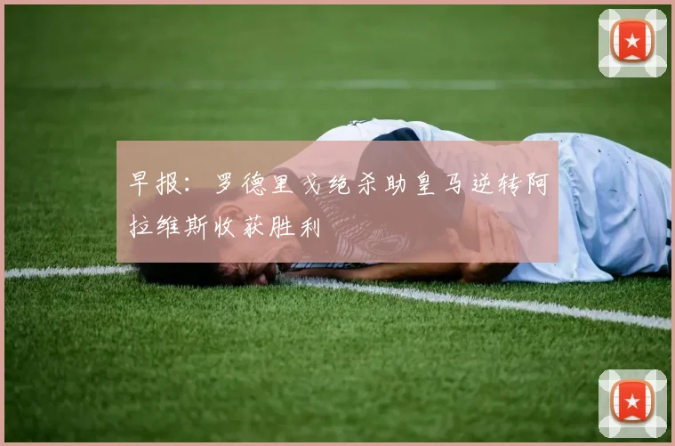 早报：罗德里戈绝杀助皇马逆转阿拉维斯收获胜利