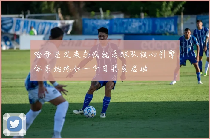 哈登坚定表态我就是球队核心引擎体系始终如一今日再度启动