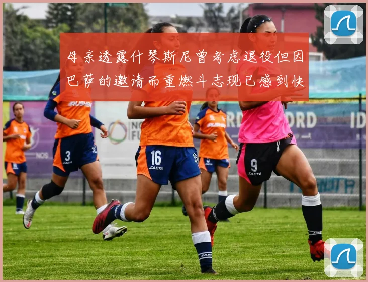 母亲透露什琴斯尼曾考虑退役但因巴萨的邀请而重燃斗志现已感到快乐