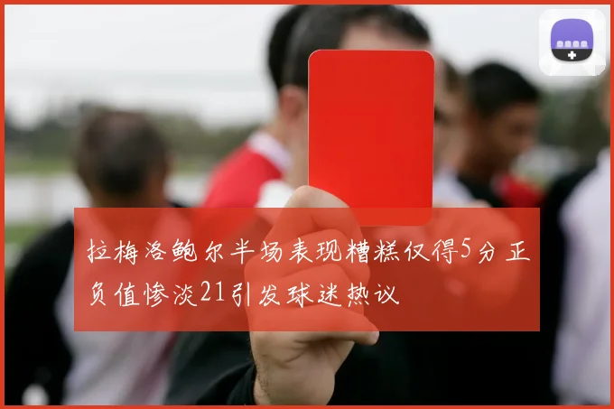 拉梅洛鲍尔半场表现糟糕仅得5分正负值惨淡21引发球迷热议