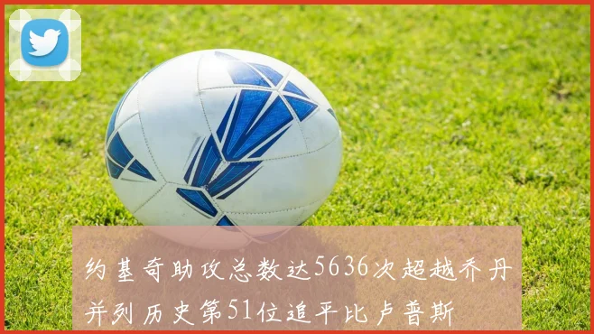 约基奇助攻总数达5636次超越乔丹并列历史第51位追平比卢普斯