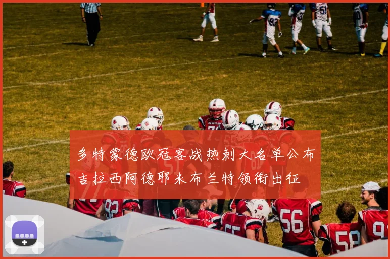 多特蒙德欧冠客战热刺大名单公布吉拉西阿德耶米布兰特领衔出征