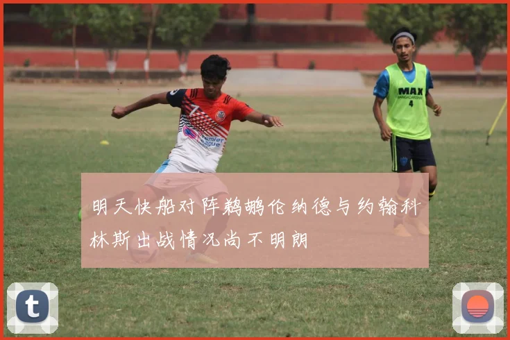 明天快船对阵鹈鹕伦纳德与约翰科林斯出战情况尚不明朗