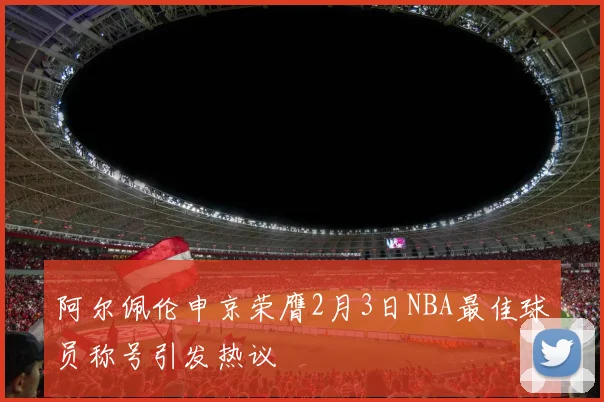 阿尔佩伦申京荣膺2月3日NBA最佳球员称号引发热议