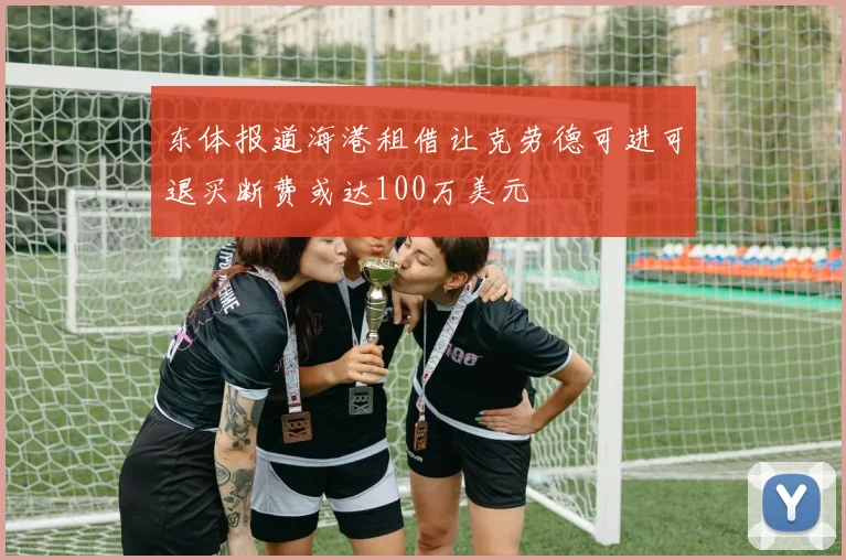 东体报道海港租借让克劳德可进可退买断费或达100万美元