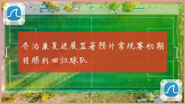 乔治康复进展显著预计常规赛初期将顺利回归球队