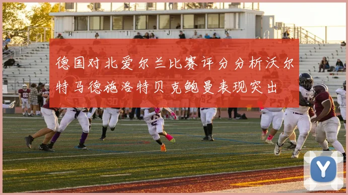 德国对北爱尔兰比赛评分分析沃尔特马德施洛特贝克鲍曼表现突出