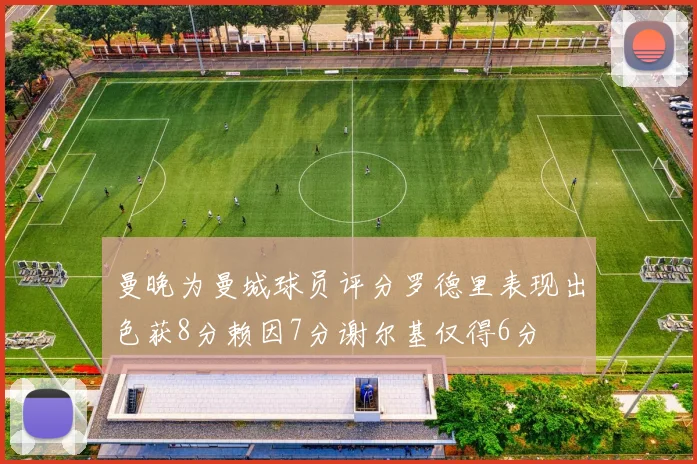 曼晚为曼城球员评分罗德里表现出色获8分赖因7分谢尔基仅得6分