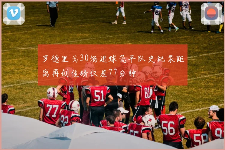 罗德里戈30场进球荒平队史纪录距离再创佳绩仅差77分钟