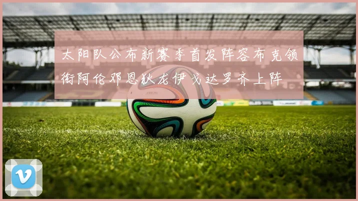 太阳队公布新赛季首发阵容布克领衔阿伦邓恩狄龙伊戈达罗齐上阵