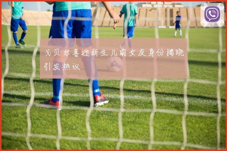 戈贝尔喜迎新生儿前女友身份揭晓引发热议