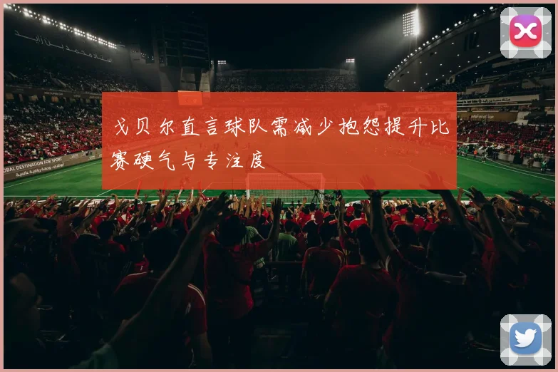 戈贝尔直言球队需减少抱怨提升比赛硬气与专注度