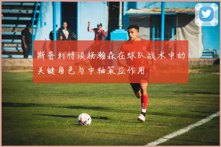 斯普利特谈杨瀚森在球队战术中的关键角色与中轴策应作用