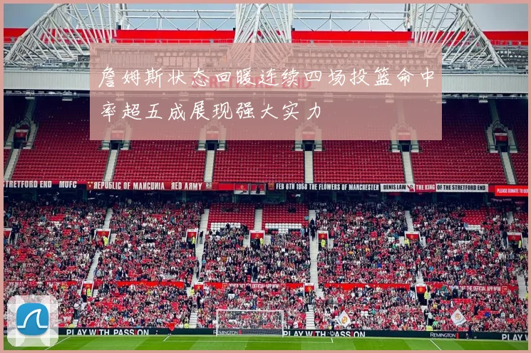 詹姆斯状态回暖连续四场投篮命中率超五成展现强大实力