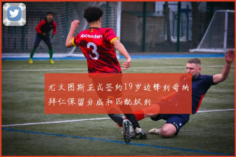 尤文图斯正式签约19岁边锋利奇纳拜仁保留分成和匹配权利