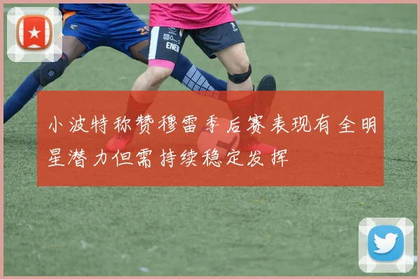 小波特称赞穆雷季后赛表现有全明星潜力但需持续稳定发挥