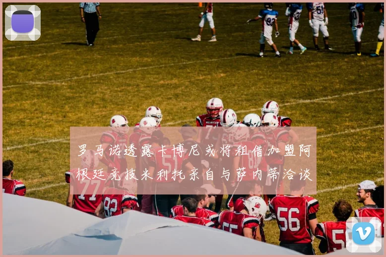 罗马诺透露卡博尼或将租借加盟阿根廷竞技米利托亲自与萨内蒂洽谈