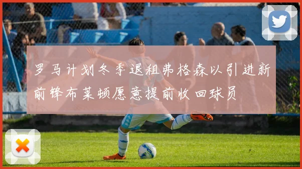 罗马计划冬季退租弗格森以引进新前锋布莱顿愿意提前收回球员