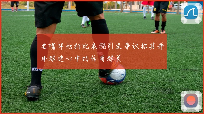 名嘴评论科比表现引发争议称其并非球迷心中的传奇球员