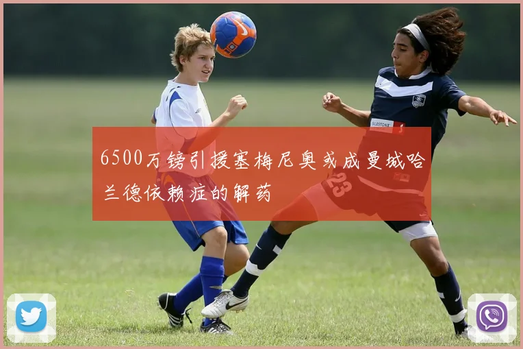 6500万镑引援塞梅尼奥或成曼城哈兰德依赖症的解药