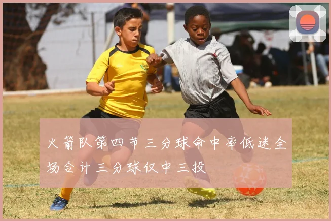 火箭队第四节三分球命中率低迷全场合计三分球仅中三投