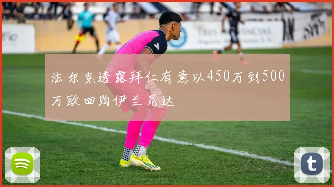 法尔克透露拜仁有意以450万到500万欧回购伊兰昆达