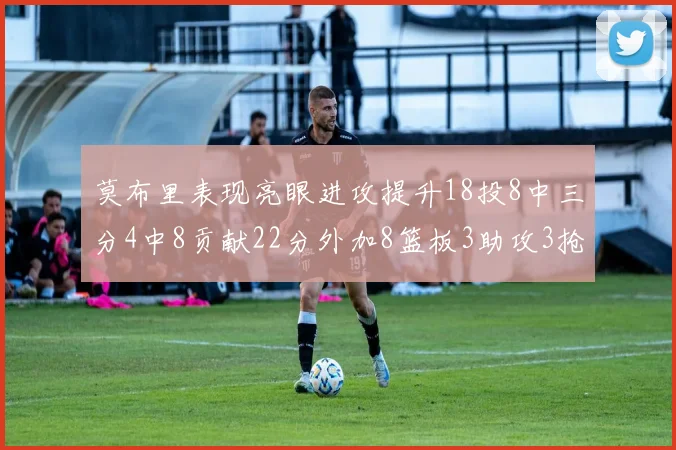 莫布里表现亮眼进攻提升18投8中三分4中8贡献22分外加8篮板3助攻3抢断