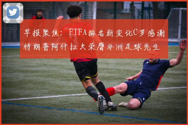 早报聚焦：FIFA排名新变化C罗感谢特朗普阿什拉夫荣膺非洲足球先生