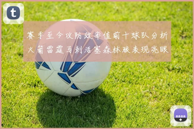 赛季至今攻防效率值前十球队分析火箭雷霆马刺活塞森林狼表现亮眼