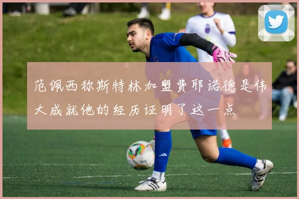 范佩西称斯特林加盟费耶诺德是伟大成就他的经历证明了这一点