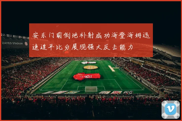 安东门前倒地补射成功海登海姆迅速追平比分展现强大反击能力