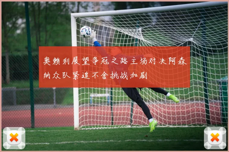 奥赖利展望争冠之路主场对决阿森纳众队紧追不舍挑战加剧