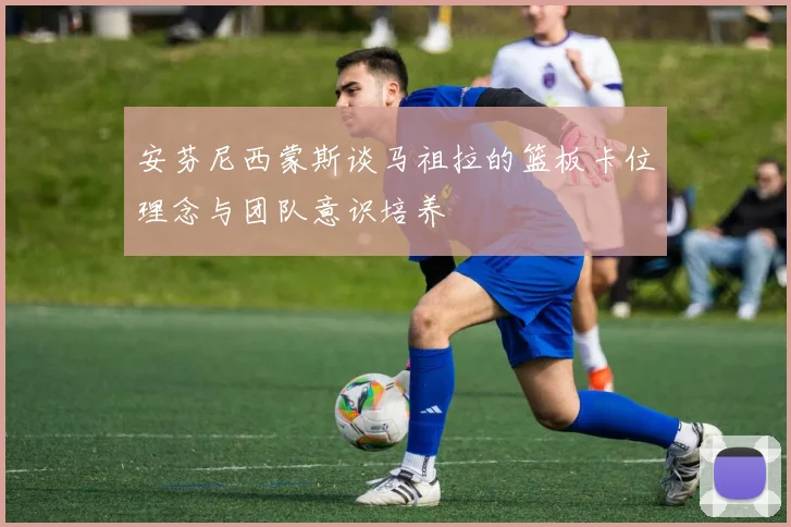 安芬尼西蒙斯谈马祖拉的篮板卡位理念与团队意识培养